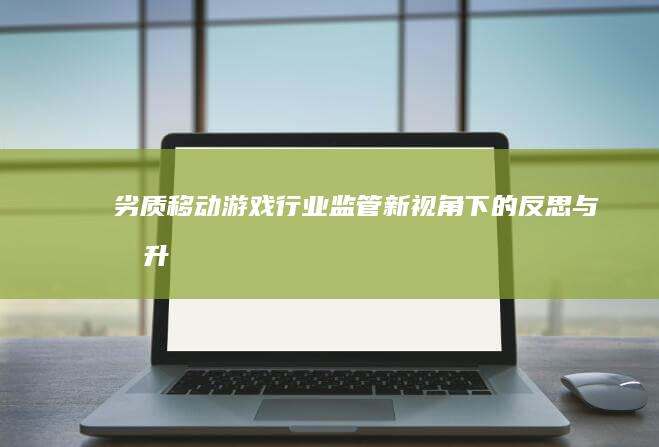 劣质移动游戏：行业监管新视角下的反思与提升