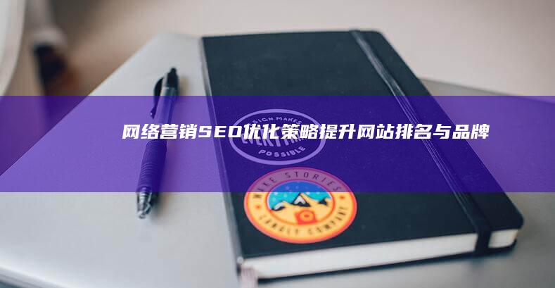 网络营销SEO优化策略：提升网站排名与品牌曝光